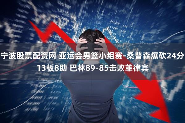 宁波股票配资网 亚运会男篮小组赛-桑普森爆砍24分13板8助 巴林89-85击败菲律宾
