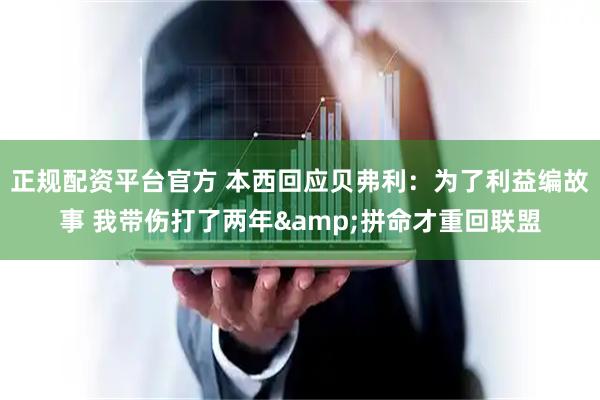 正规配资平台官方 本西回应贝弗利：为了利益编故事 我带伤打了两年&拼命才重回联盟