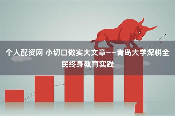 个人配资网 小切口做实大文章——青岛大学深耕全民终身教育实践