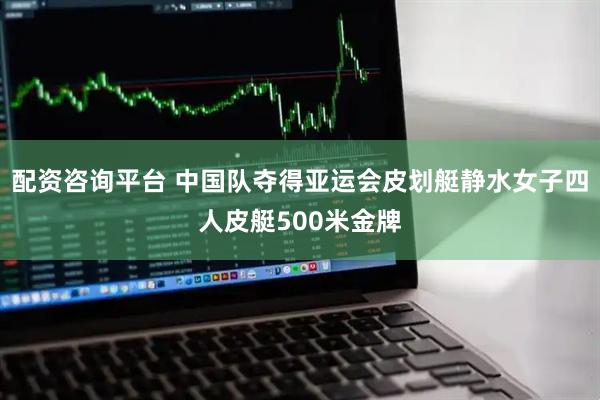 配资咨询平台 中国队夺得亚运会皮划艇静水女子四人皮艇500米金牌